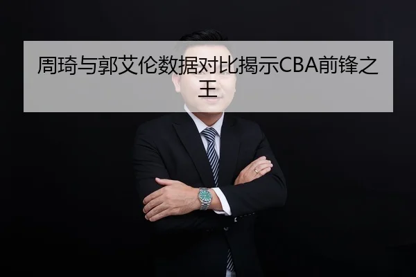 周琦与郭艾伦数据对比揭示CBA前锋之王